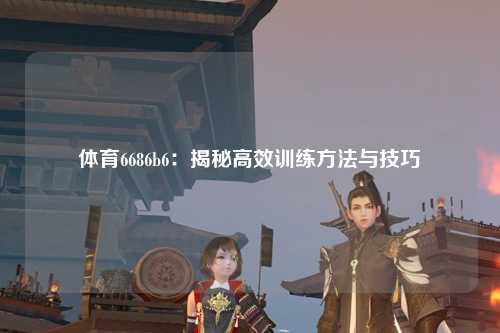 体育6686b6：揭秘高效训练方法与技巧