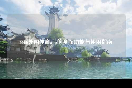 6686外围体育app的全面功能与使用指南
