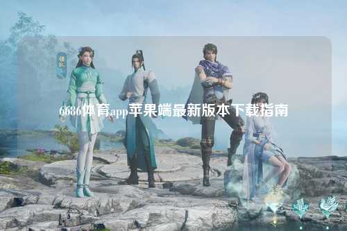 6686体育app苹果端最新版本下载指南