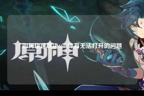 如何快速解决6686体育无法打开的问题