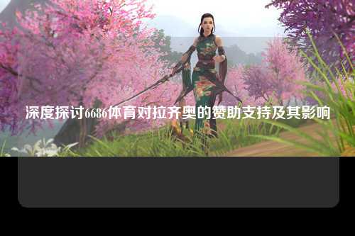 深度探讨6686体育对拉齐奥的赞助支持及其影响
