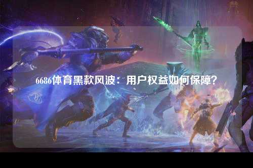 6686体育黑款风波：用户权益如何保障？
