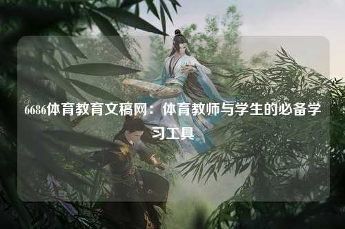 6686体育教育文稿网：体育教师与学生的必备学习工具