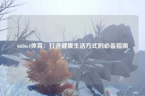 6686c4体育：打造健康生活方式的必备指南