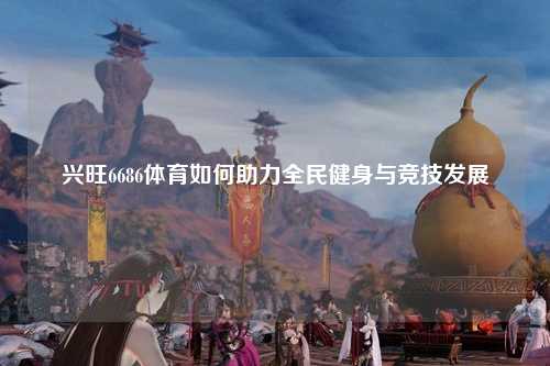 兴旺6686体育如何助力全民健身与竞技发展