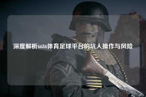 深度解析6686体育足球平台的坑人操作与风险