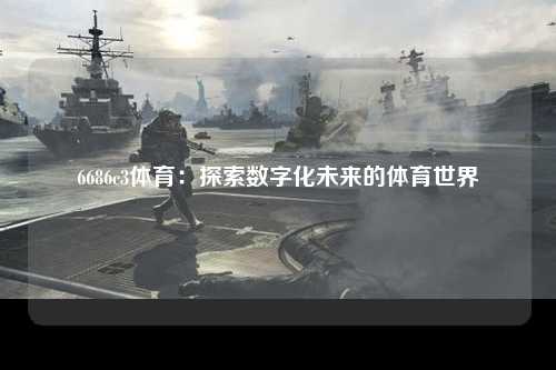 6686c3体育：探索数字化未来的体育世界
