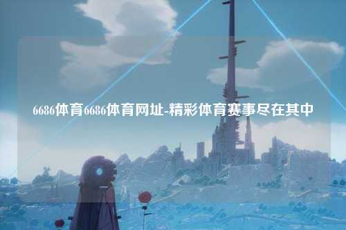 6686体育6686体育网址-精彩体育赛事尽在其中