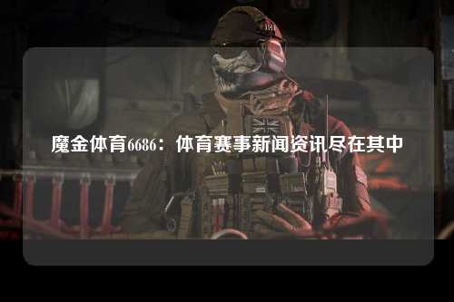 魔金体育6686：体育赛事新闻资讯尽在其中