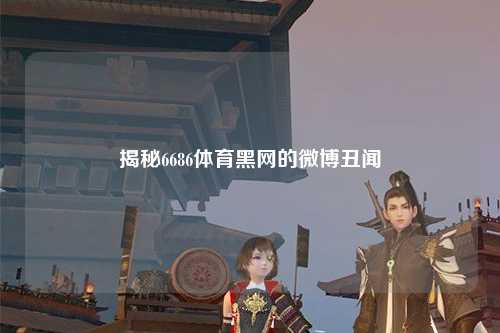揭秘6686体育黑网的微博丑闻