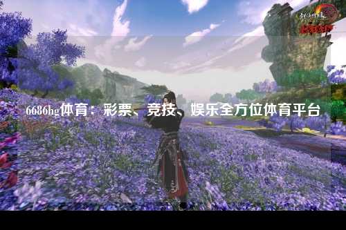 6686hg体育：彩票、竞技、娱乐全方位体育平台