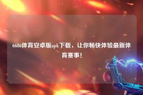 6686体育安卓版apk下载，让你畅快体验最新体育赛事！