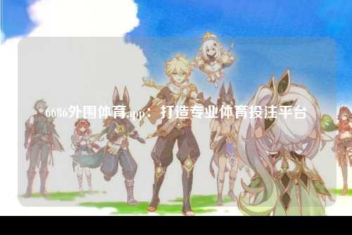 6686外围体育app：打造专业体育投注平台