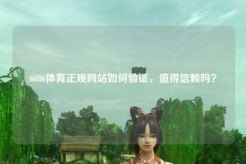 6686体育正规网站如何验证，值得信赖吗？