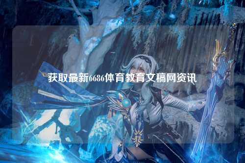 获取最新6686体育教育文稿网资讯
