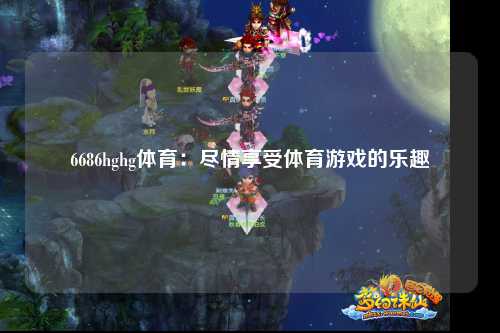 6686hghg体育：尽情享受体育游戏的乐趣
