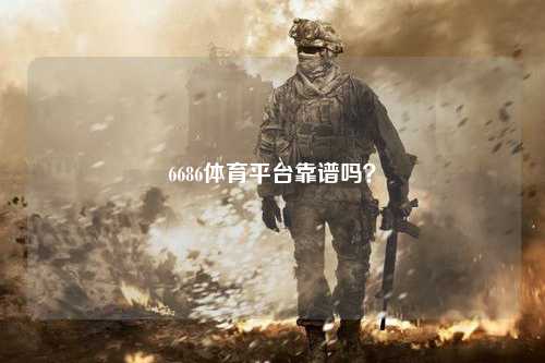 6686体育平台靠谱吗？
