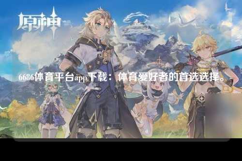 6686体育平台app下载：体育爱好者的首选选择。