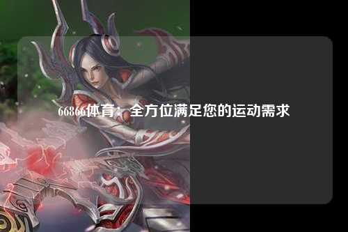 66866体育：全方位满足您的运动需求