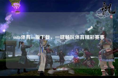 6686体育ios版下载，一键畅玩体育精彩赛事
