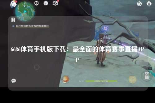 6686体育手机版下载：最全面的体育赛事直播APP